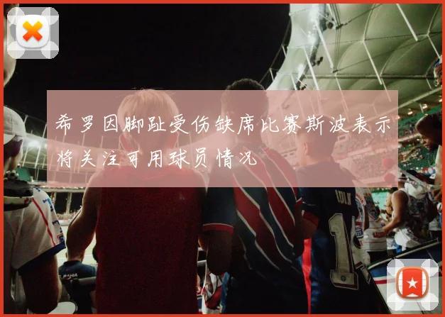 希罗因脚趾受伤缺席比赛斯波表示将关注可用球员情况