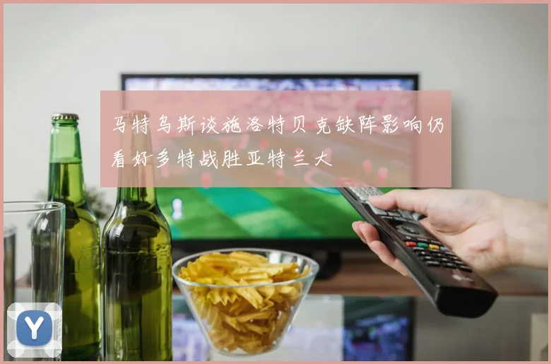 马特乌斯谈施洛特贝克缺阵影响仍看好多特战胜亚特兰大