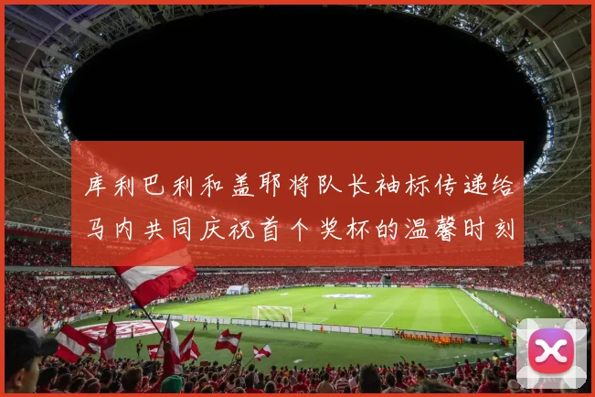 库利巴利和盖耶将队长袖标传递给马内共同庆祝首个奖杯的温馨时刻