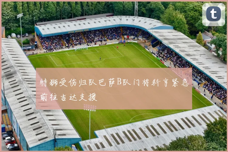 特狮受伤归队巴萨B队门将科亨紧急前往吉达支援