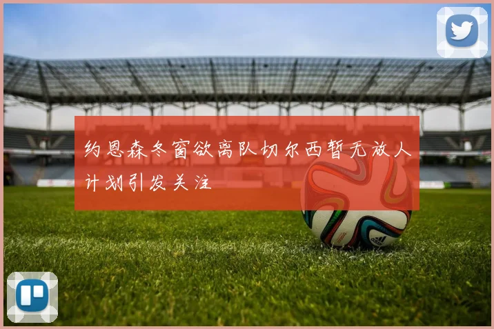 约恩森冬窗欲离队切尔西暂无放人计划引发关注