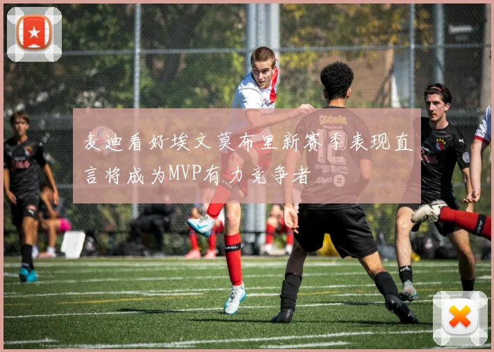麦迪看好埃文莫布里新赛季表现直言将成为MVP有力竞争者