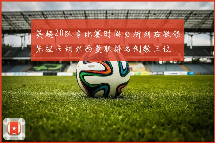 英超20队净比赛时间分析利兹联领先纽卡切尔西曼联排名倒数三位