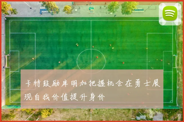 卡特鼓励库明加把握机会在勇士展现自我价值提升身价