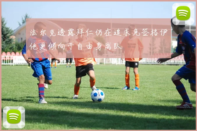 法尔克透露拜仁仍在追求免签格伊他更倾向于自由身离队