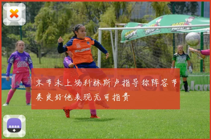 末节未上场科林斯卢指导称阵容节奏良好他表现无可指责