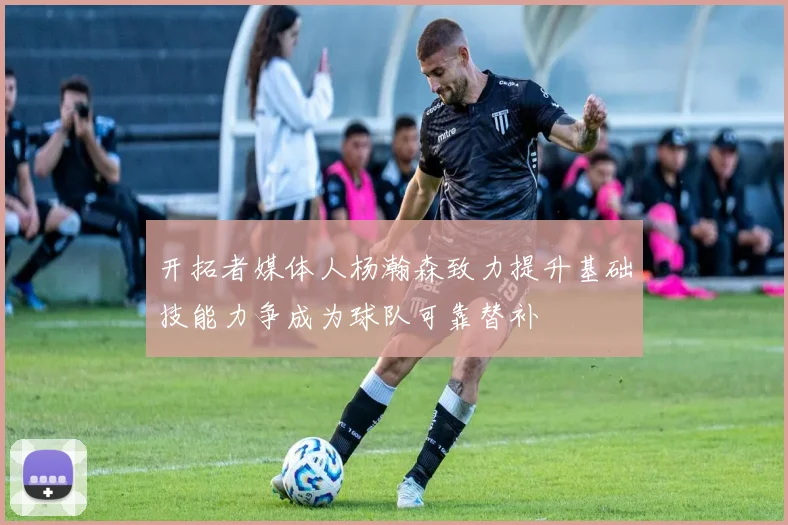 开拓者媒体人杨瀚森致力提升基础技能力争成为球队可靠替补