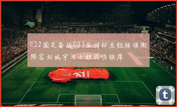 U22国足备战U23亚洲杯王钰栋领衔阵容刘诚宇汪士钦因伤缺席