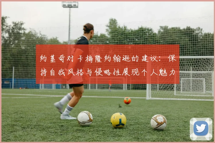 约基奇对卡梅隆约翰逊的建议：保持自我风格与侵略性展现个人魅力