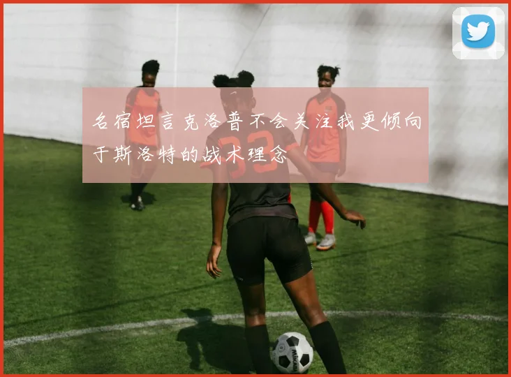 名宿坦言克洛普不会关注我更倾向于斯洛特的战术理念