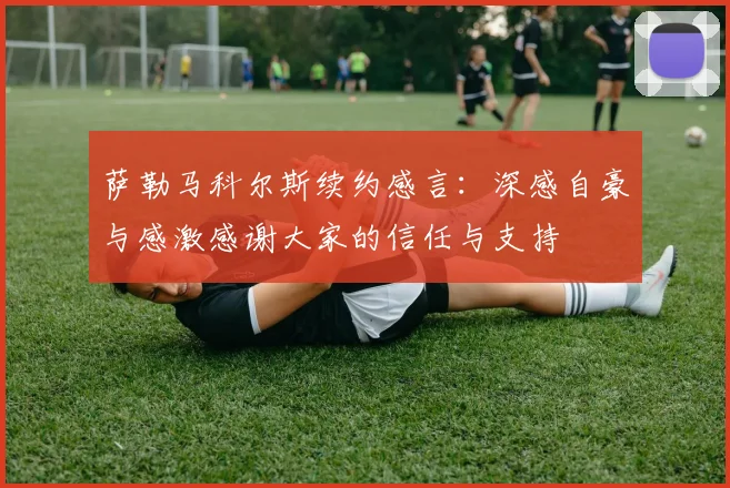萨勒马科尔斯续约感言：深感自豪与感激感谢大家的信任与支持