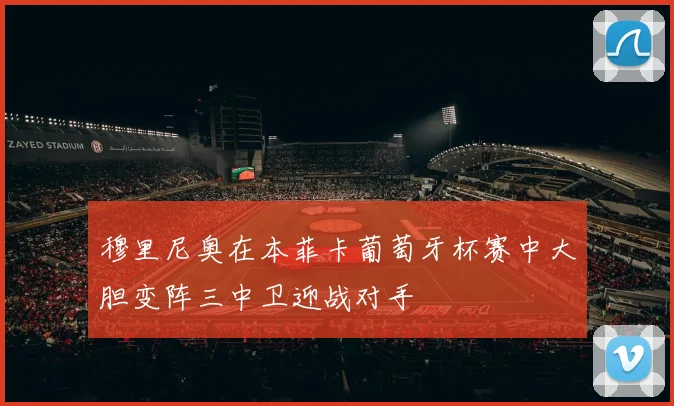 穆里尼奥在本菲卡葡萄牙杯赛中大胆变阵三中卫迎战对手
