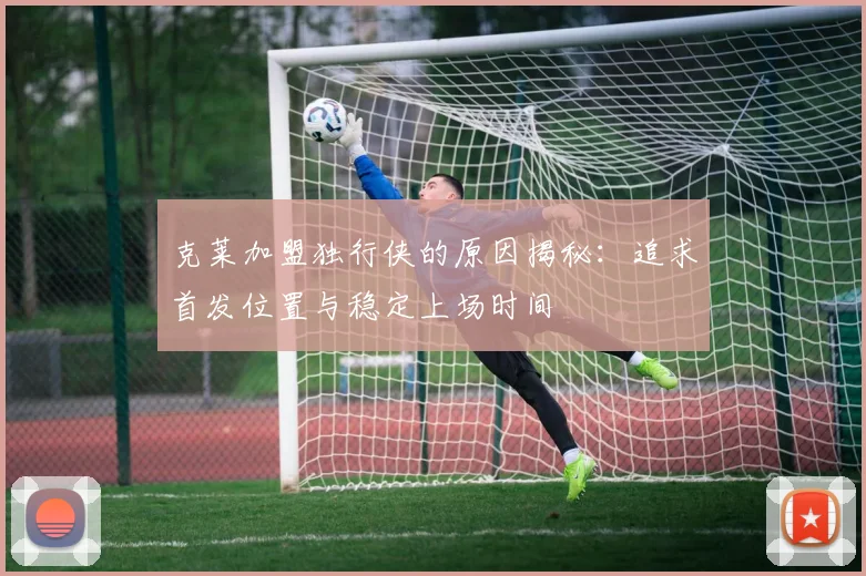 克莱加盟独行侠的原因揭秘：追求首发位置与稳定上场时间
