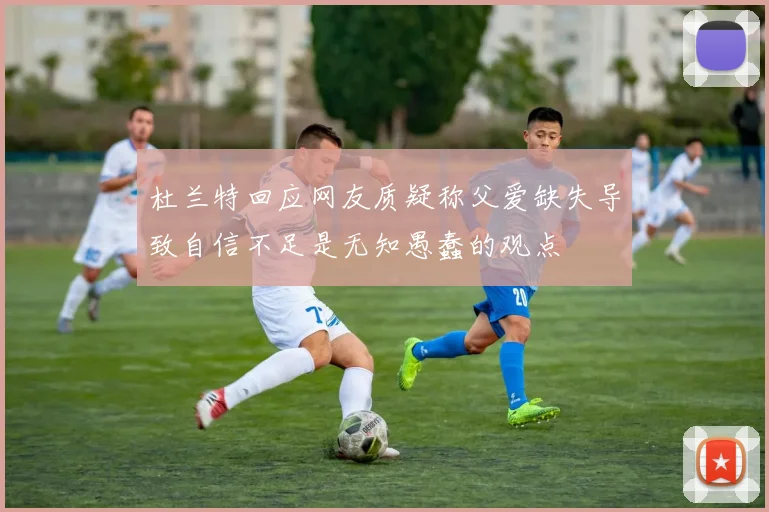 杜兰特回应网友质疑称父爱缺失导致自信不足是无知愚蠢的观点