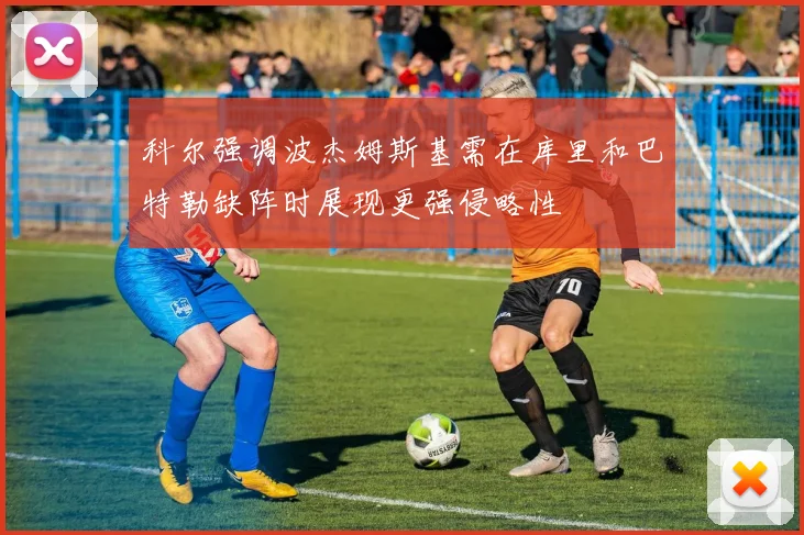 科尔强调波杰姆斯基需在库里和巴特勒缺阵时展现更强侵略性