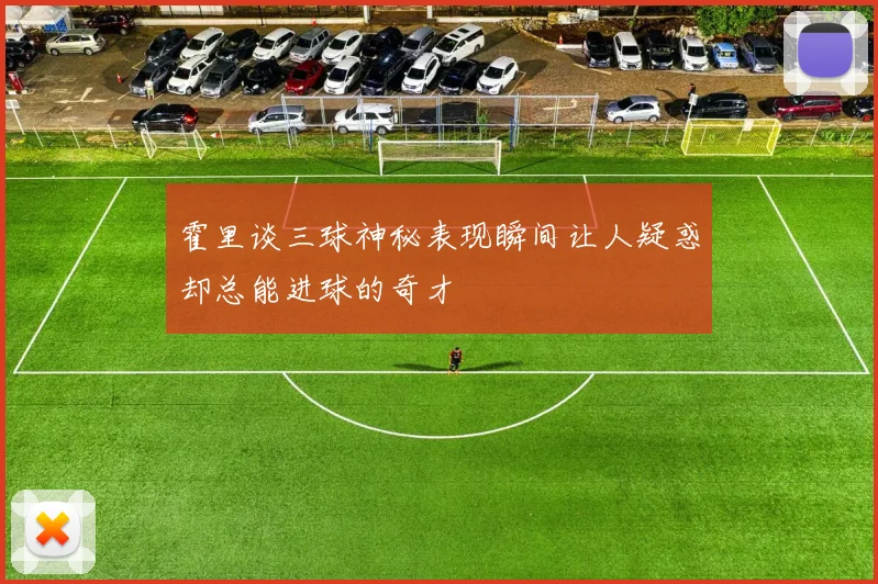 霍里谈三球神秘表现瞬间让人疑惑却总能进球的奇才