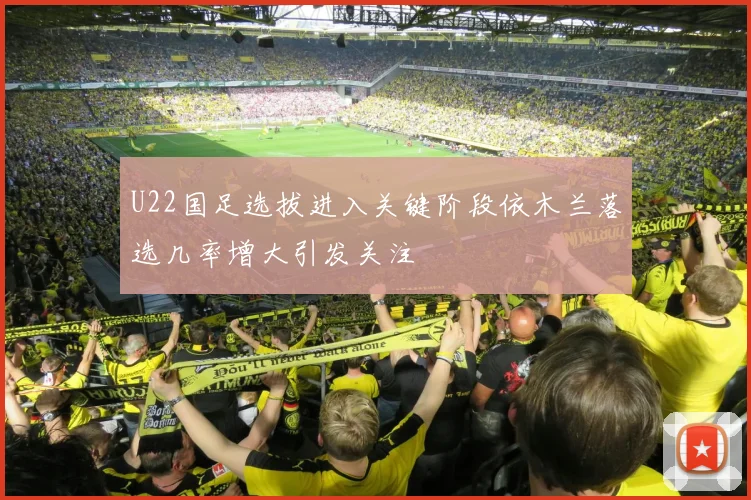 U22国足选拔进入关键阶段依木兰落选几率增大引发关注