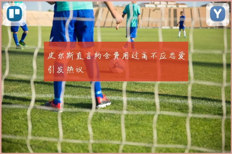 皮尔斯直言约会费用过高不应恋爱引发热议