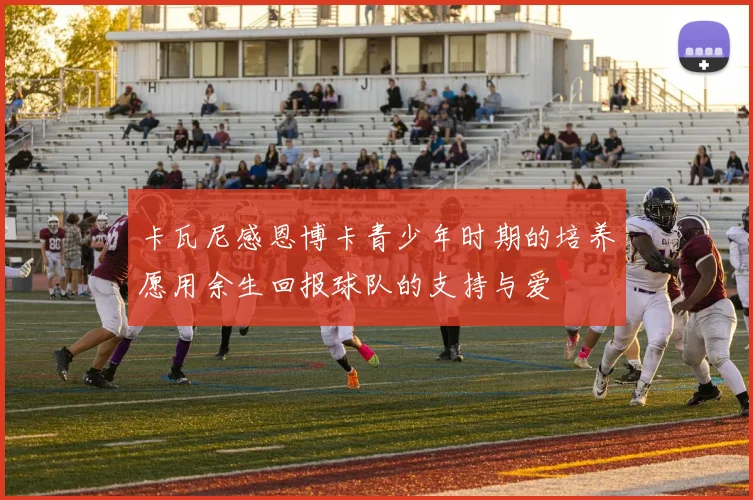 卡瓦尼感恩博卡青少年时期的培养愿用余生回报球队的支持与爱