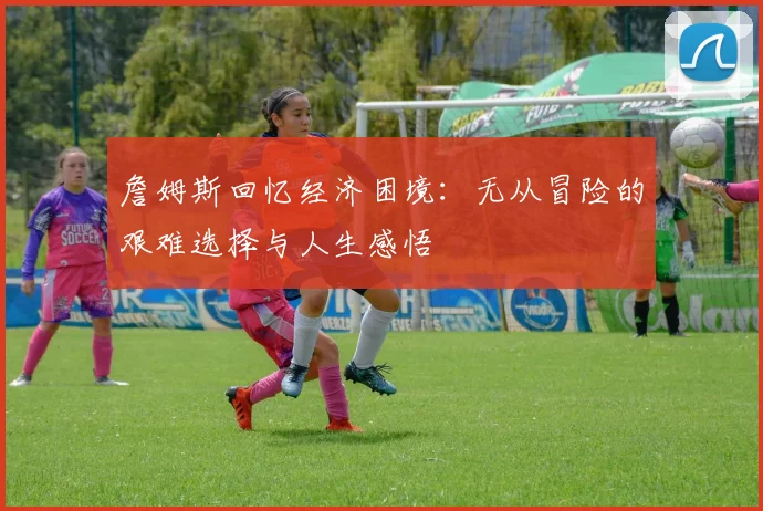 詹姆斯回忆经济困境：无从冒险的艰难选择与人生感悟